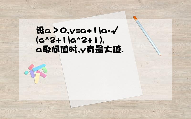 设a＞0,y=a+1\a-√(a^2+1\a^2+1),a取何值时,y有最大值.