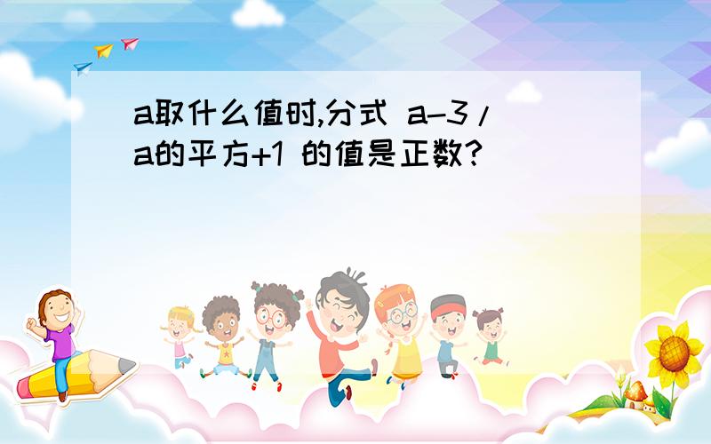 a取什么值时,分式 a-3/a的平方+1 的值是正数?