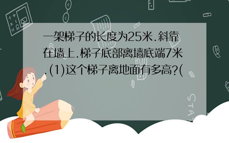 一架梯子的长度为25米.斜靠在墙上.梯子底部离墙底端7米.(1)这个梯子离地面有多高?(