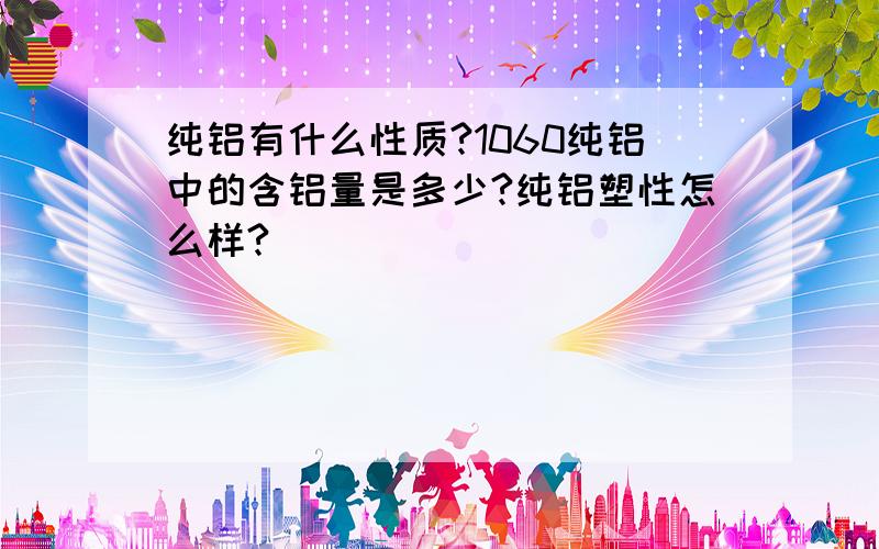 纯铝有什么性质?1060纯铝中的含铝量是多少?纯铝塑性怎么样?