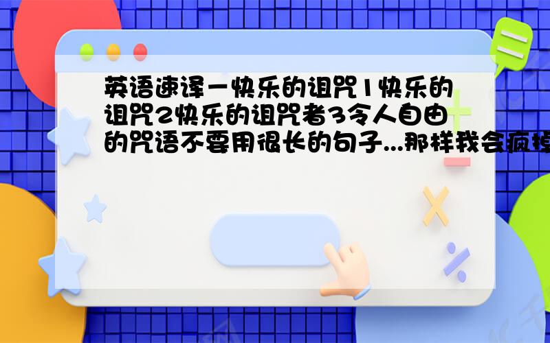 英语速译－快乐的诅咒1快乐的诅咒2快乐的诅咒者3令人自由的咒语不要用很长的句子...那样我会疯掉的,最好3个以内单词解决