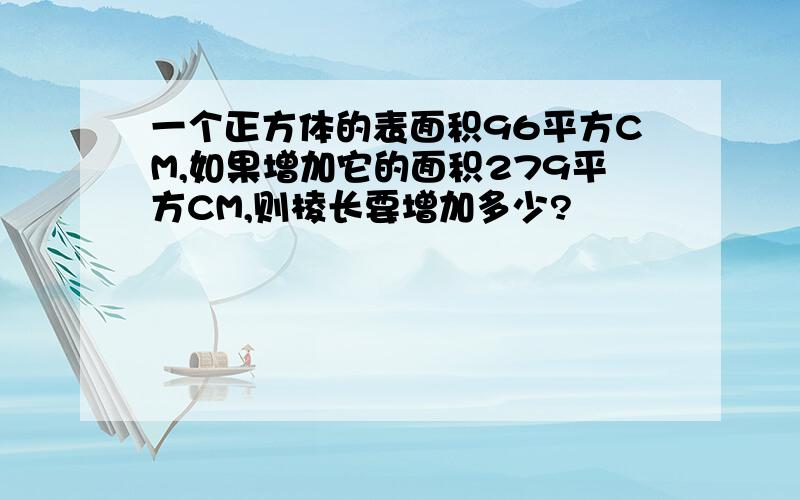 一个正方体的表面积96平方CM,如果增加它的面积279平方CM,则棱长要增加多少?