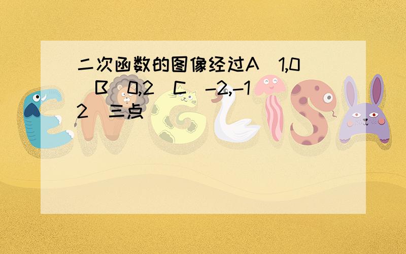 二次函数的图像经过A(1,0)B(0,2)C(-2,-12)三点