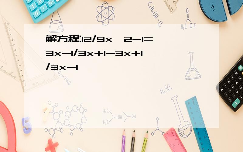 解方程:12/9x^2-1=3x-1/3x+1-3x+1/3x-1