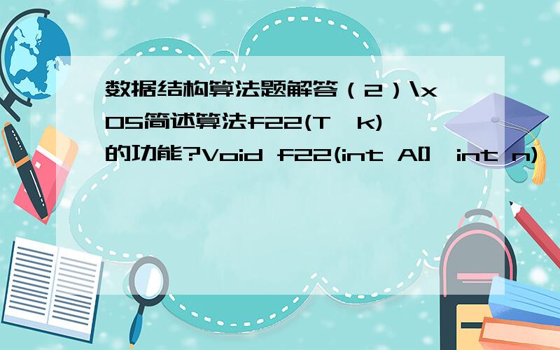 数据结构算法题解答（2）\x05简述算法f22(T,k)的功能?Void f22(int A[],int n) {i=o