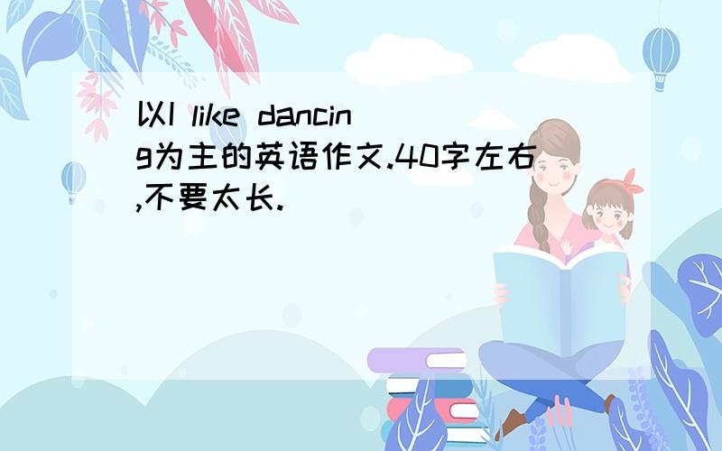 以I like dancing为主的英语作文.40字左右,不要太长.