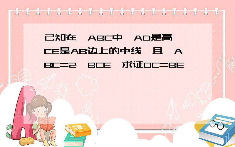 已知在△ABC中,AD是高,CE是AB边上的中线,且∠ABC=2∠BCE,求证DC=BE