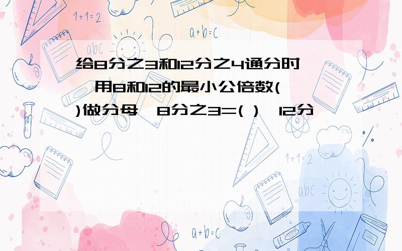 给8分之3和12分之4通分时,用8和12的最小公倍数( )做分母,8分之3=( ),12分