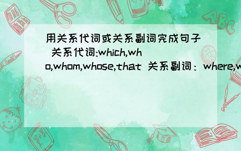 用关系代词或关系副词完成句子 关系代词:which,who,whom,whose,that 关系副词：where,whe