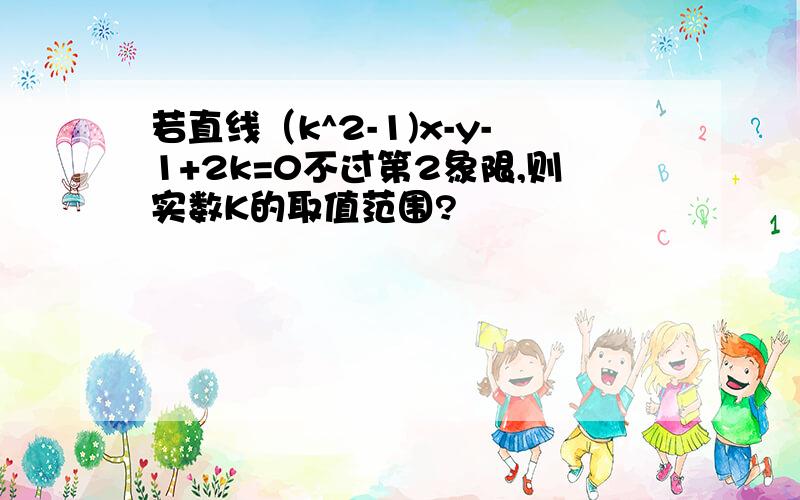 若直线（k^2-1)x-y-1+2k=0不过第2象限,则实数K的取值范围?