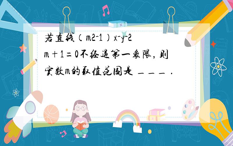 若直线（m2-1）x-y-2m+1=0不经过第一象限，则实数m的取值范围是 ___ ．