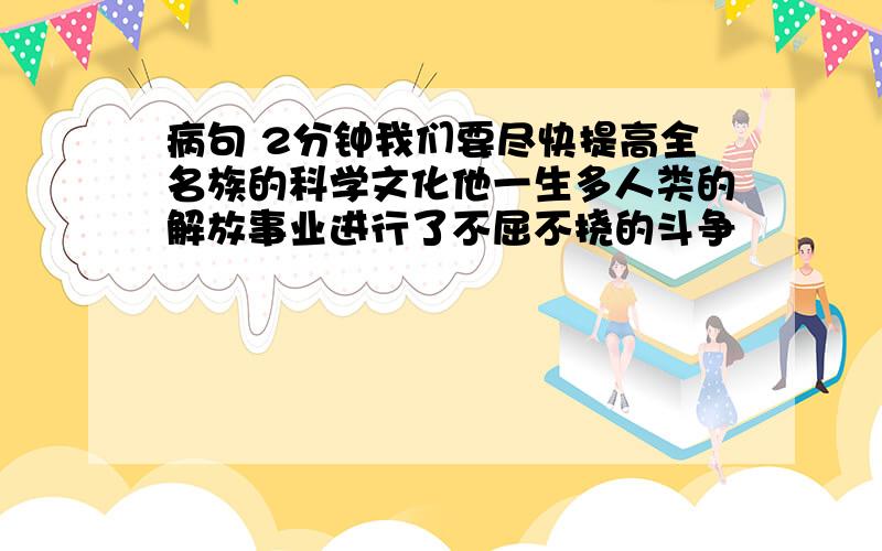 病句 2分钟我们要尽快提高全名族的科学文化他一生多人类的解放事业进行了不屈不挠的斗争