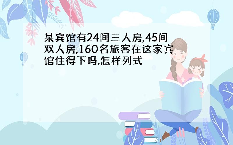 某宾馆有24间三人房,45间双人房,160名旅客在这家宾馆住得下吗.怎样列式