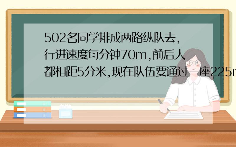 502名同学排成两路纵队去,行进速度每分钟70m,前后人都相距5分米,现在队伍要通过一座225m,需要时间多少