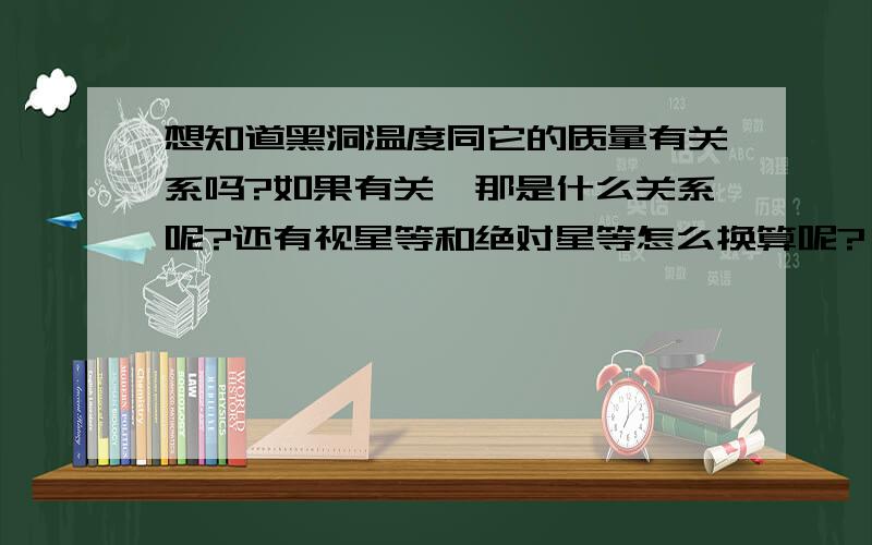 想知道黑洞温度同它的质量有关系吗?如果有关,那是什么关系呢?还有视星等和绝对星等怎么换算呢?