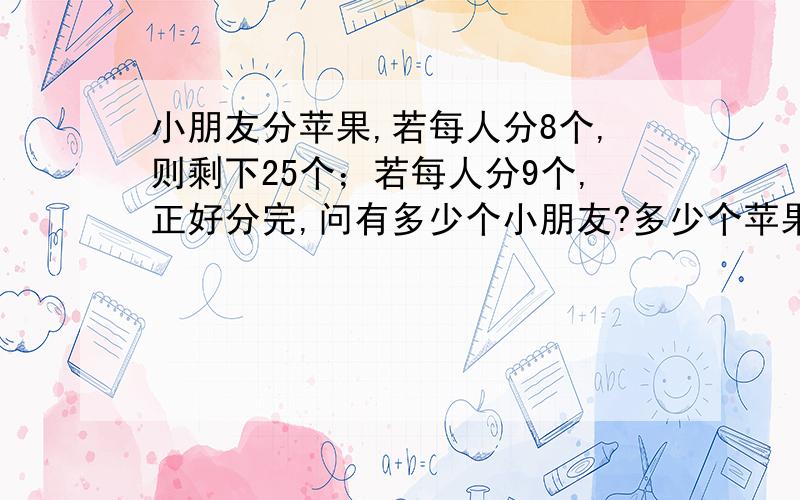 小朋友分苹果,若每人分8个,则剩下25个；若每人分9个,正好分完,问有多少个小朋友?多少个苹果?