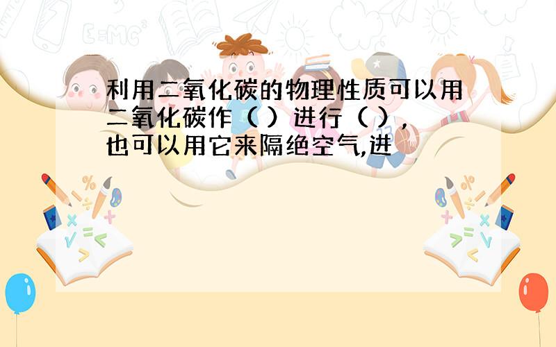 利用二氧化碳的物理性质可以用二氧化碳作（ ）进行（ ）,也可以用它来隔绝空气,进