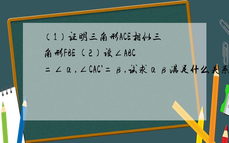 （1）证明三角形ACE相似三角形FBE (2)设∠ABC=∠α,∠CAC'=β,试求αβ满足什么关系时,三角形ACE与