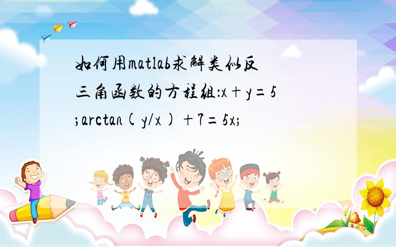 如何用matlab求解类似反三角函数的方程组：x+y=5；arctan(y/x)+7=5x;