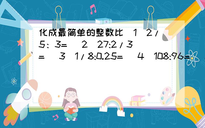 化成最简单的整数比(1)2/5：3= (2)27:2/3= (3)1/8:0.25= (4)108:96= (5)2:1