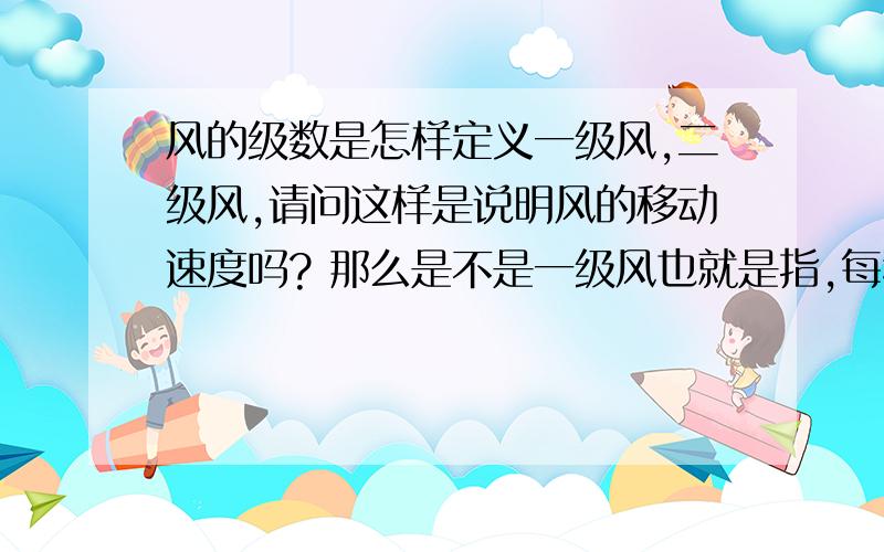 风的级数是怎样定义一级风,二级风,请问这样是说明风的移动速度吗? 那么是不是一级风也就是指,每秒钟风移动一米的距离?