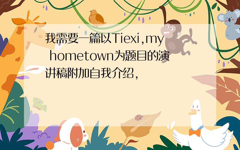 我需要一篇以Tiexi,my hometown为题目的演讲稿附加自我介绍,