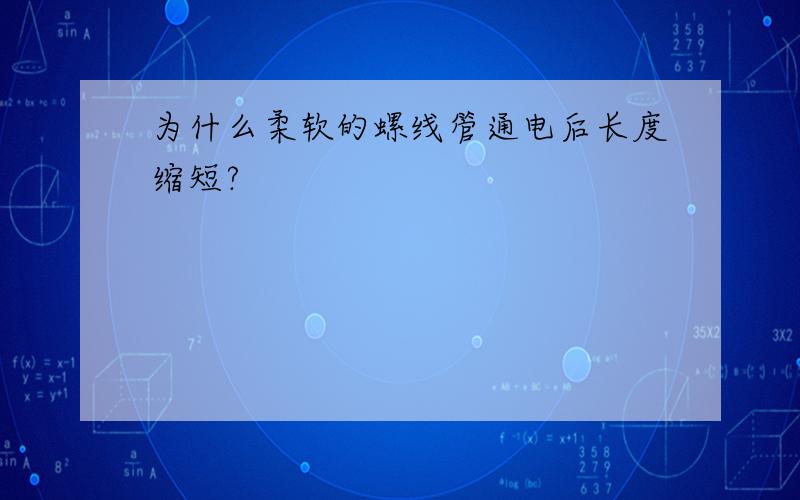 为什么柔软的螺线管通电后长度缩短?