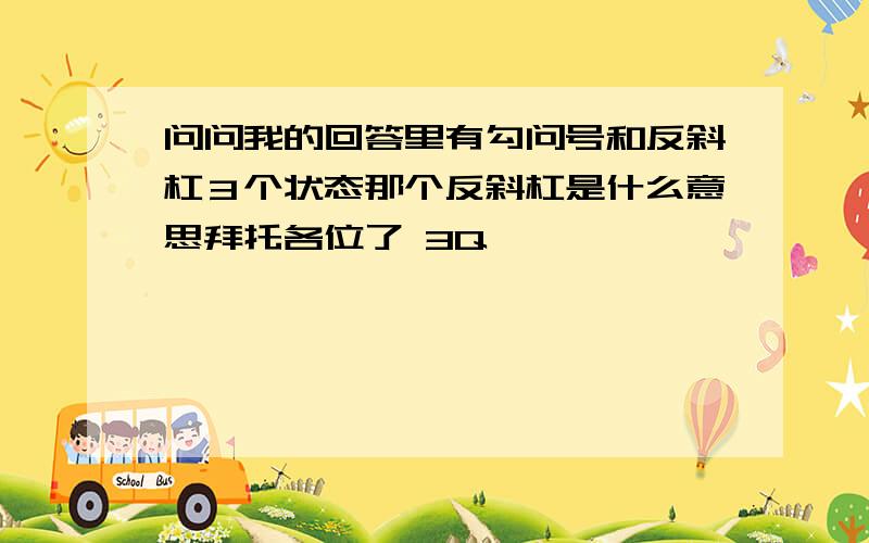 问问我的回答里有勾问号和反斜杠３个状态那个反斜杠是什么意思拜托各位了 3Q