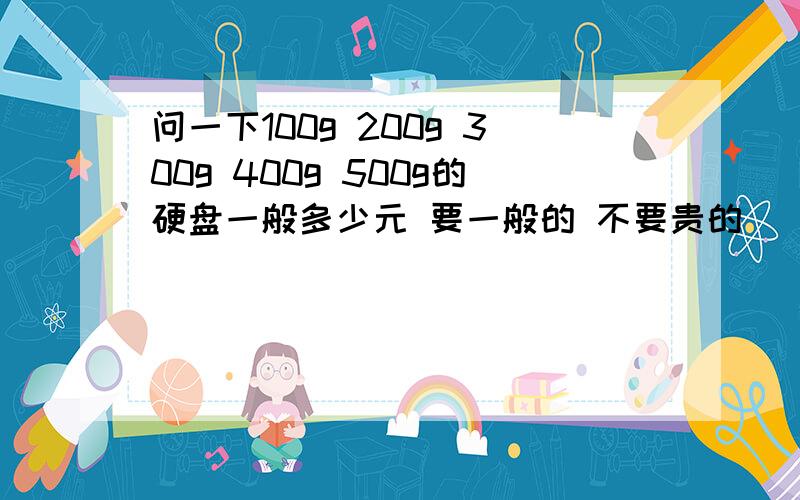 问一下100g 200g 300g 400g 500g的硬盘一般多少元 要一般的 不要贵的