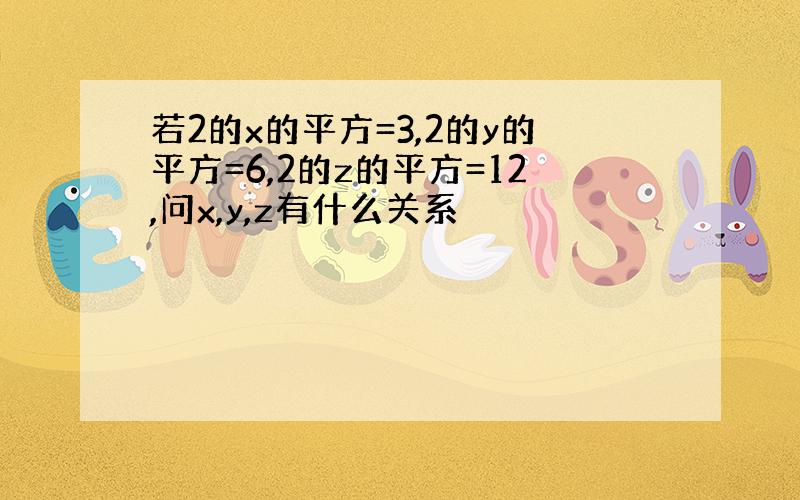 若2的x的平方=3,2的y的平方=6,2的z的平方=12,问x,y,z有什么关系