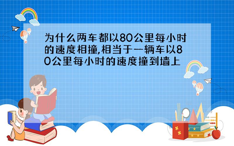 为什么两车都以80公里每小时的速度相撞,相当于一辆车以80公里每小时的速度撞到墙上