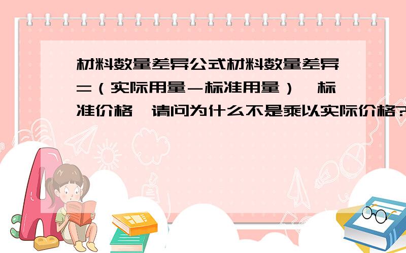 材料数量差异公式材料数量差异=（实际用量－标准用量）×标准价格,请问为什么不是乘以实际价格?