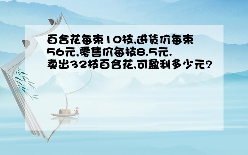 百合花每束10枝,进货价每束56元,零售价每枝8.5元.卖出32枝百合花,可盈利多少元?