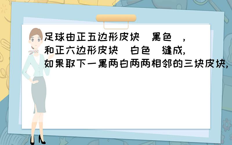 足球由正五边形皮块（黑色）,和正六边形皮块（白色）缝成,如果取下一黑两白两两相邻的三块皮块,