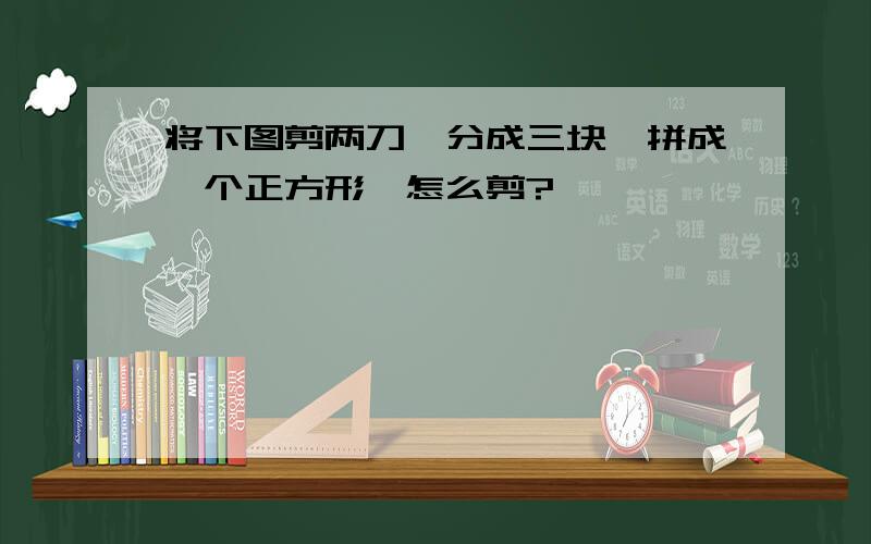 将下图剪两刀,分成三块,拼成一个正方形,怎么剪?