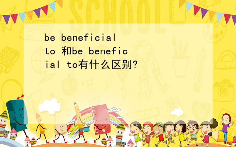 be beneficial to 和be beneficial to有什么区别?