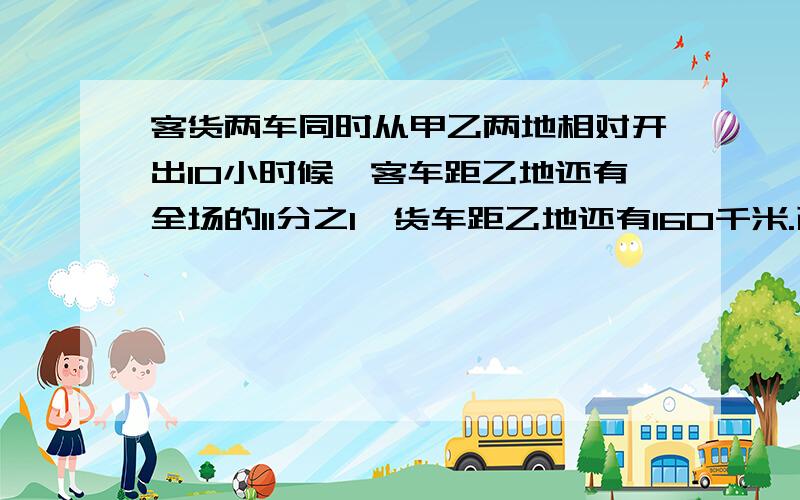 客货两车同时从甲乙两地相对开出10小时候,客车距乙地还有全场的11分之1,货车距乙地还有160千米.已知客车