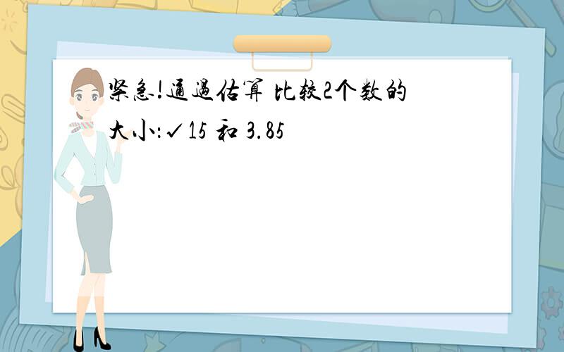 紧急!通过估算 比较2个数的大小：√15 和 3.85