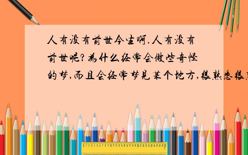 人有没有前世今生啊.人有没有前世呢?为什么经常会做些奇怪的梦,而且会经常梦见某个地方,很熟悉很熟悉的,好奇得很啊.还有好