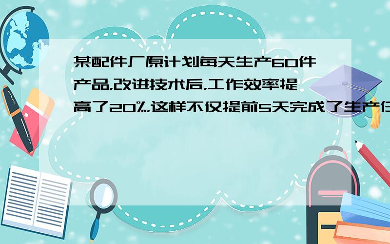 某配件厂原计划每天生产60件产品，改进技术后，工作效率提高了20%，这样不仅提前5天完成了生产任务，并且比原计划多生产了