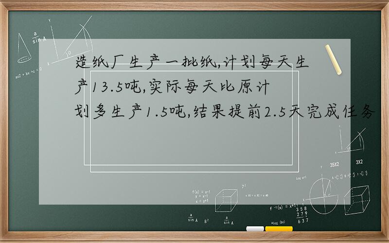 造纸厂生产一批纸,计划每天生产13.5吨,实际每天比原计划多生产1.5吨,结果提前2.5天完成任务