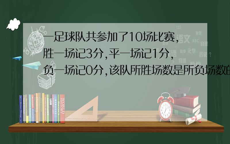 一足球队共参加了10场比赛,胜一场记3分,平一场记1分,负一场记0分,该队所胜场数是所负场数的2倍,结果共