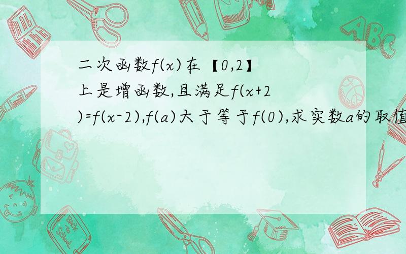 二次函数f(x)在【0,2】上是增函数,且满足f(x+2)=f(x-2),f(a)大于等于f(0),求实数a的取值范围.