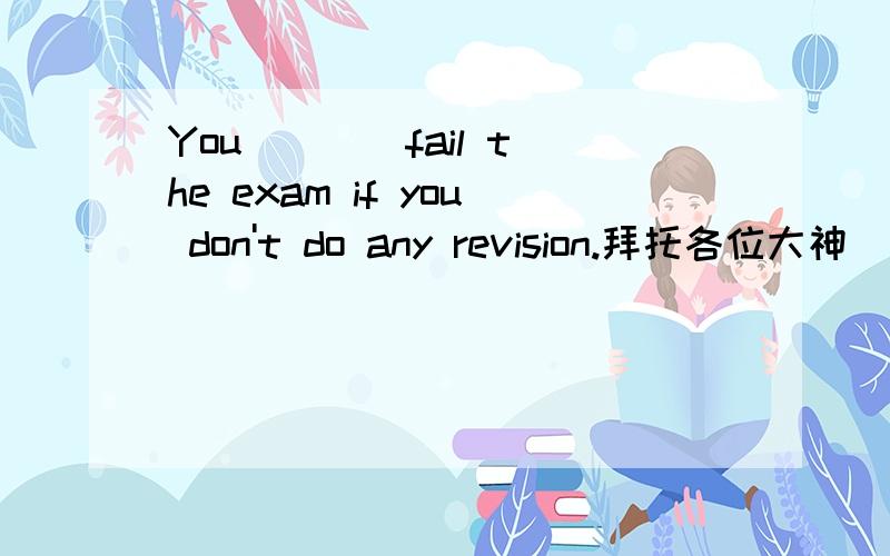 You ___ fail the exam if you don't do any revision.拜托各位大神