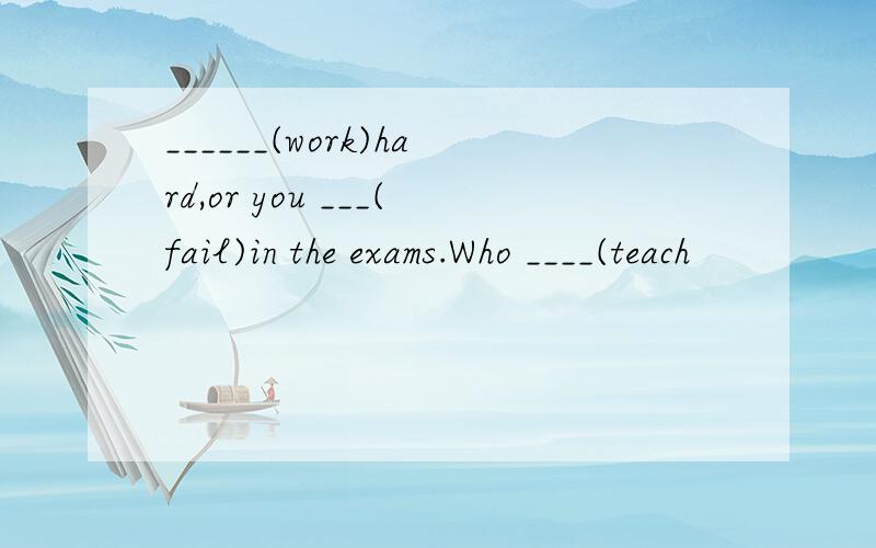 ______(work)hard,or you ___(fail)in the exams.Who ____(teach