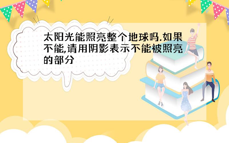 太阳光能照亮整个地球吗.如果不能,请用阴影表示不能被照亮的部分