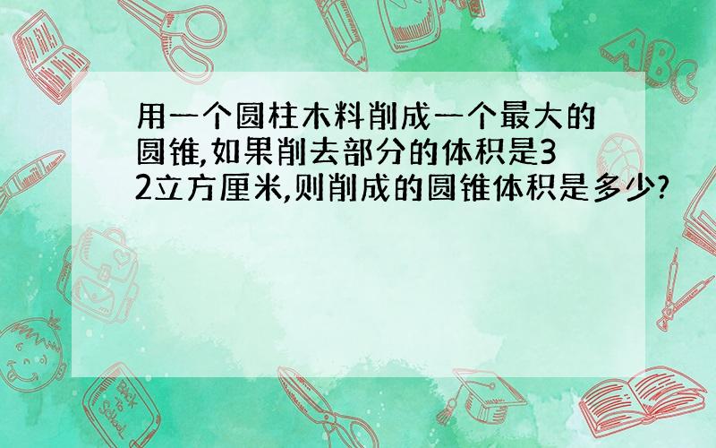 用一个圆柱木料削成一个最大的圆锥,如果削去部分的体积是32立方厘米,则削成的圆锥体积是多少?