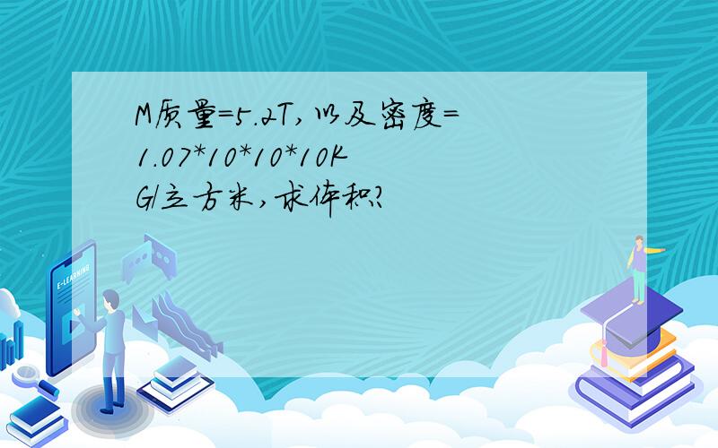 M质量＝5.2T,以及密度=1.07*10*10*10KG/立方米,求体积?