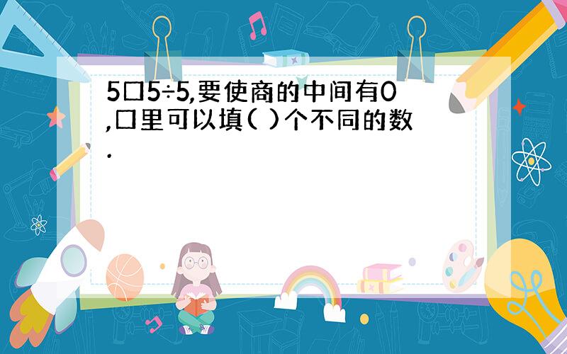 5口5÷5,要使商的中间有0,口里可以填( )个不同的数.