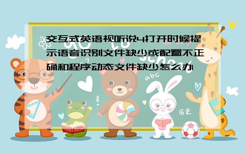 交互式英语视听说4打开时候提示语音识别文件缺少或配置不正确和程序动态文件缺少怎么办